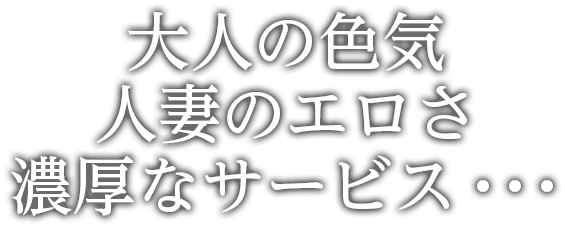 大人の色気、人妻のエロさ、濃厚なサービス…